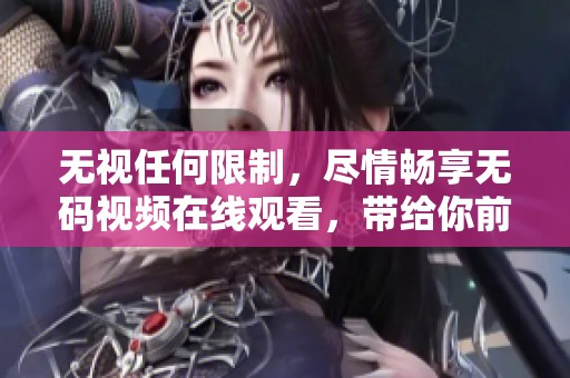无视任何限制，尽情畅享**视频在线观看，带给你前所未有的观看体验。