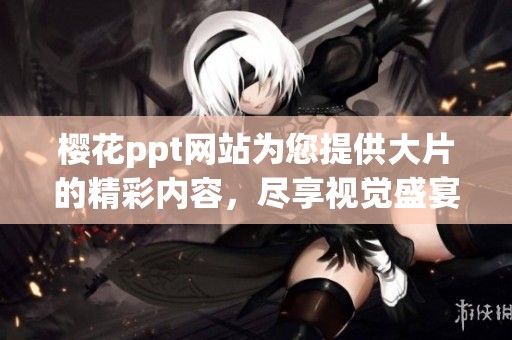 樱花ppt网站为您提供大片的精彩内容，尽享视觉盛宴的无限可能！