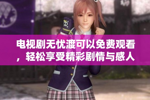 电视剧无忧渡可以免费观看，轻松享受精彩剧情与感人故事