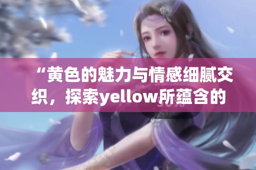 “黄色的魅力与情感细腻交织，探索yellow所蕴含的深意与丰富内涵”