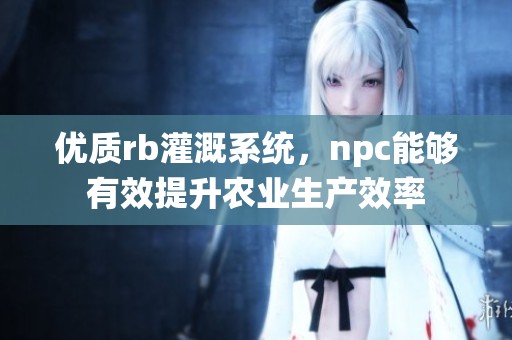 优质rb灌溉系统，npc能够有效提升农业生产效率