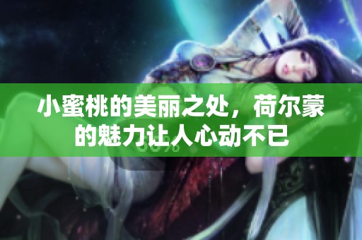 小蜜桃的美丽之处，荷尔蒙的魅力让人心动不已