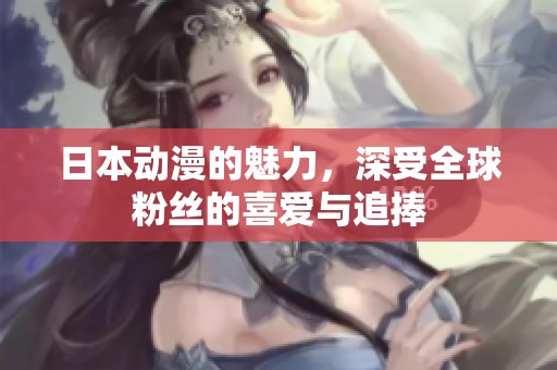 日本动漫的魅力，深受全球粉丝的喜爱与追捧