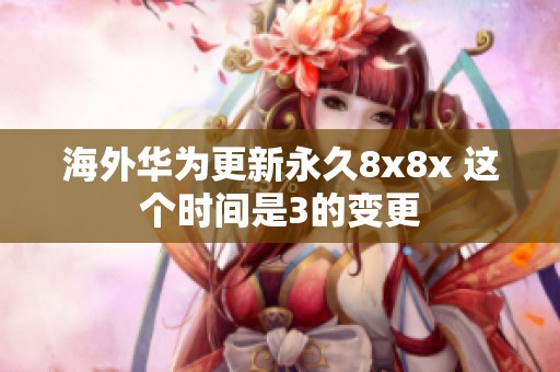 海外华为更新永久8x8x 这个时间是3的变更