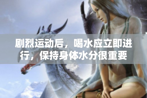 剧烈运动后，喝水应立即进行，保持身体水分很重要