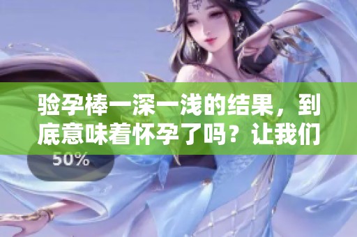 验孕棒一深一浅的结果，到底意味着怀孕了吗？让我们来探讨一下！