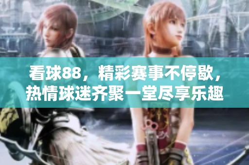 看球88，精彩赛事不停歇，热情球迷齐聚一堂尽享乐趣