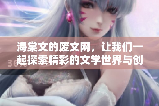 海棠文的废文网，让我们一起探索精彩的文学世界与创作灵感