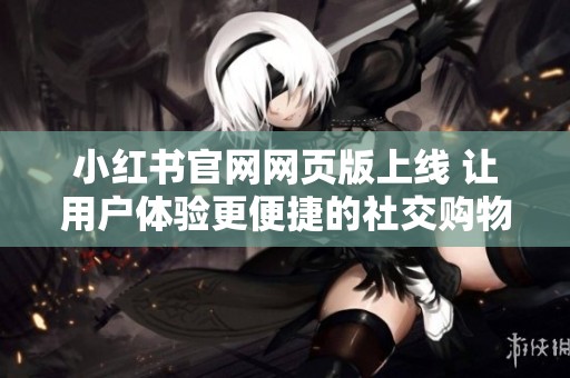 小红书官网网页版上线 让用户体验更便捷的社交购物新选择
