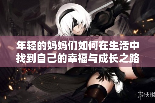 年轻的妈妈们如何在生活中找到自己的幸福与成长之路