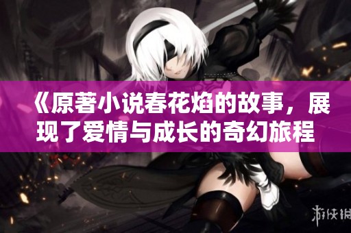 《原著小说春花焰的故事，展现了爱情与成长的奇幻旅程》