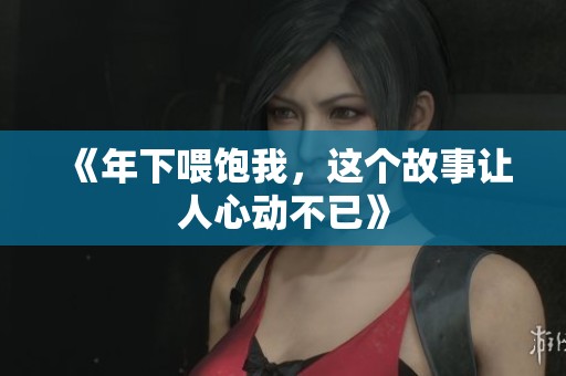 《年下喂饱我，这个故事让人心动不已》