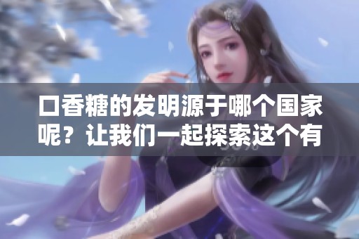 口香糖的发明源于哪个国家呢？让我们一起探索这个有趣的历史故事。