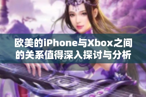 欧美的iPhone与Xbox之间的关系值得深入探讨与分析
