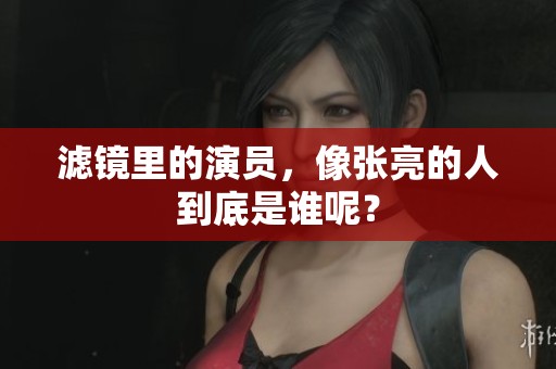 滤镜里的演员，像张亮的人到底是谁呢？