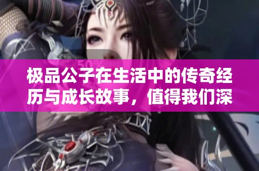 极品公子在生活中的传奇经历与成长故事，值得我们深思与借鉴。