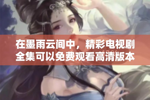 在墨雨云间中，精彩电视剧全集可以免费观看高清版本