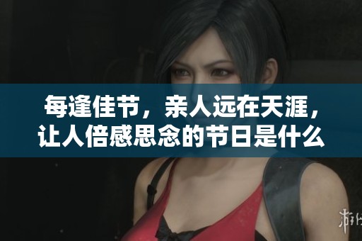 每逢佳节，亲人远在天涯，让人倍感思念的节日是什么时候呢