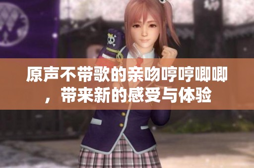 原声不带歌的亲吻哼哼唧唧，带来新的感受与体验