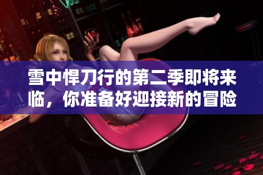 雪中悍刀行的第二季即将来临，你准备好迎接新的冒险了吗