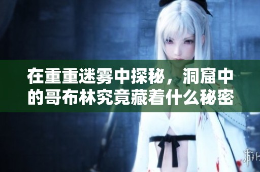 在重重迷雾中探秘，洞窟中的哥布林究竟藏着什么秘密
