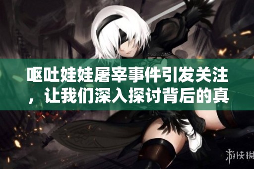 呕吐娃娃屠宰事件引发关注，让我们深入探讨背后的真相与影响
