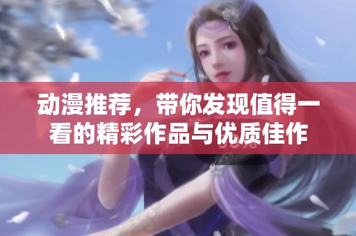 动漫推荐，带你发现值得一看的精彩作品与优质佳作