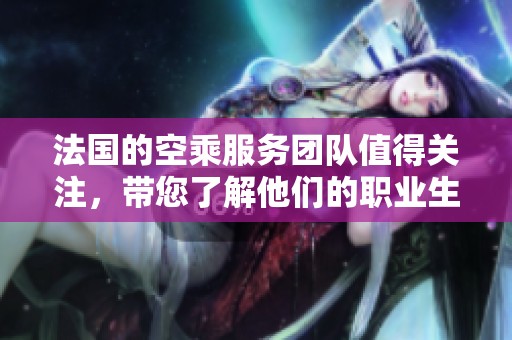 法国的空乘服务团队值得关注，带您了解他们的职业生涯与挑战