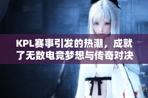 KPL赛事引发的热潮，成就了无数电竞梦想与传奇对决。