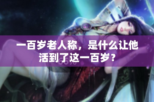 一百岁老人称，是什么让他活到了这一百岁？