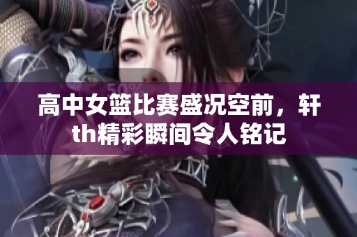 高中女篮比赛盛况空前，轩th精彩瞬间令人铭记