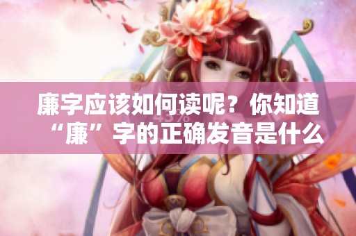廉字应该如何读呢？你知道“廉”字的正确发音是什么吗？