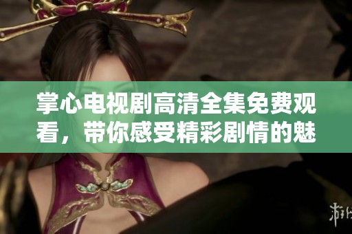 掌心电视剧高清全集免费观看，带你感受精彩剧情的魅力与乐趣
