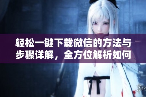 轻松一键下载微信的方法与步骤详解，全方位解析如何实现快速下载微信。