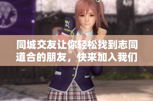 同城交友让你轻松找到志同道合的朋友，快来加入我们的交友平台吧