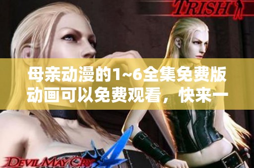 母亲动漫的1~6全集免费版动画可以免费观看，快来一起欣赏吧