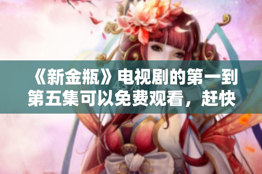 《新金瓶》电视剧的第一到第五集可以免费观看，赶快来看看吧！