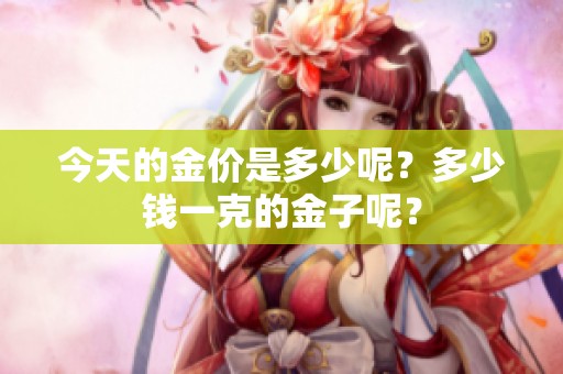 今天的金价是多少呢？多少钱一克的金子呢？