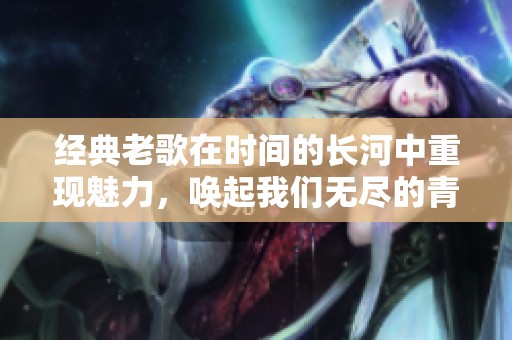经典老歌在时间的长河中重现魅力，唤起我们无尽的青春回忆与感动。