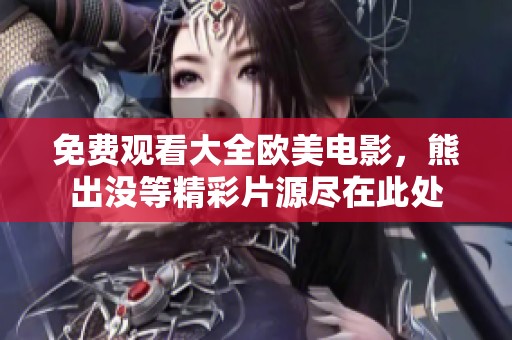 免费观看大全欧美电影，熊出没等精彩片源尽在此处