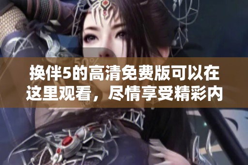 换伴5的高清免费版可以在这里观看，尽情享受精彩内容！