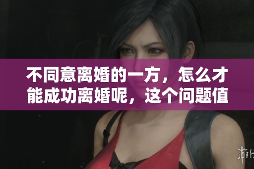 不同意离婚的一方，怎么才能成功离婚呢，这个问题值得探讨