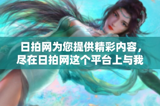 日拍网为您提供精彩内容，尽在日拍网这个平台上与我们一起分享吧