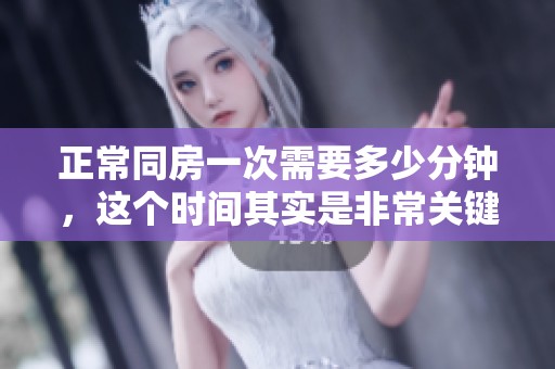正常同房一次需要多少分钟，这个时间其实是非常关键的因素。