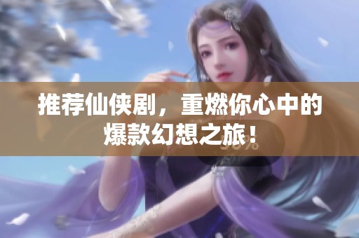 推荐仙侠剧，重燃你心中的爆款幻想之旅！