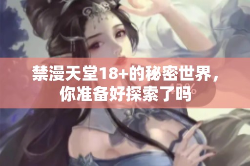 禁漫天堂18+的秘密世界，你准备好探索了吗
