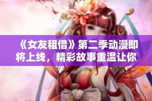 《女友租借》第二季动漫即将上线，精彩故事重温让你期待不已
