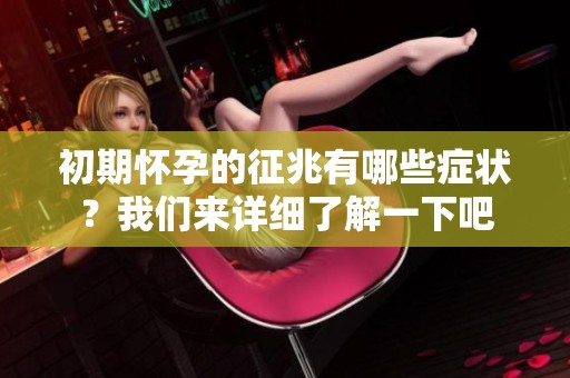 初期怀孕的征兆有哪些症状？我们来详细了解一下吧