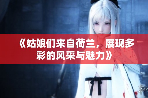 《姑娘们来自荷兰，展现多彩的风采与魅力》
