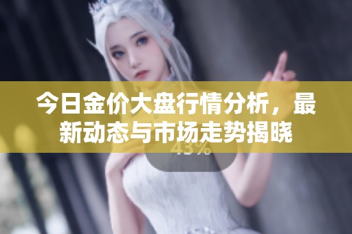 今日金价大盘行情分析，最新动态与市场走势揭晓